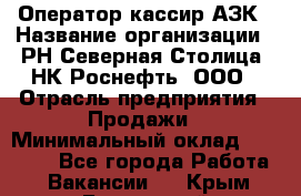 Оператор-кассир АЗК › Название организации ­ РН Северная Столица, НК Роснефть, ООО › Отрасль предприятия ­ Продажи › Минимальный оклад ­ 20 000 - Все города Работа » Вакансии   . Крым,Бахчисарай